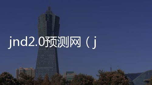 jnd2.0预测网(jnd官网预测) jnd2.0预测网(jnd官网预测)