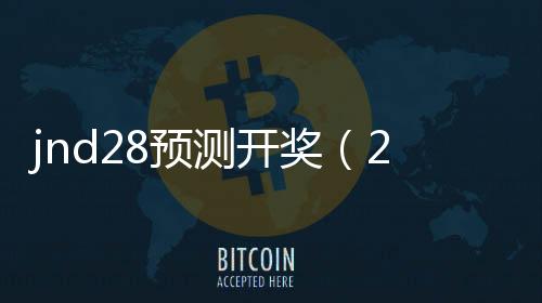 jnd28预测开奖(28预测开奖) jnd28预测开奖(28预测开奖)